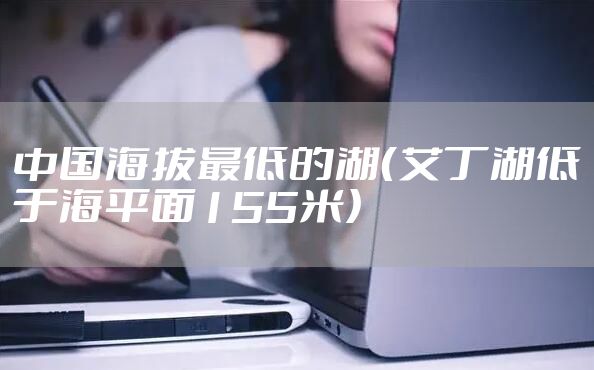中国海拔最低的湖（艾丁湖低于海平面155米）