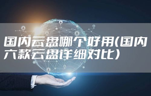 国内云盘哪个好用（国内六款云盘详细对比）