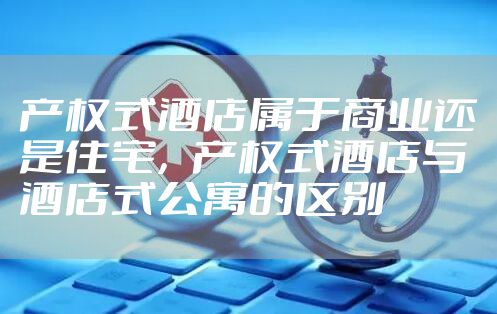 产权式酒店属于商业还是住宅，产权式酒店与酒店式公寓的区别