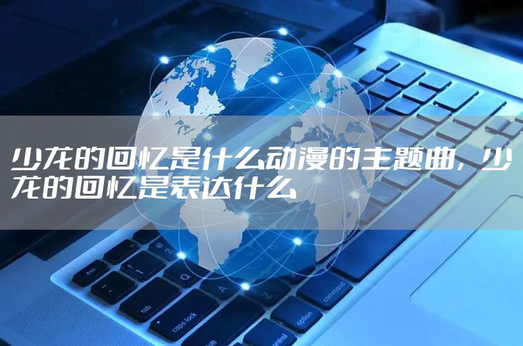 少龙的回忆是什么动漫的主题曲，少龙的回忆是表达什么