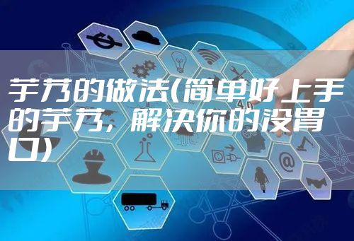 芋艿的做法（简单好上手的芋艿，解决你的没胃口）