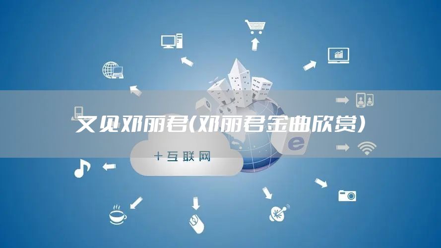 又见邓丽君（邓丽君金曲欣赏）