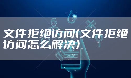 文件拒绝访问（文件拒绝访问怎么解决）