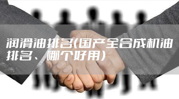 润滑油排名（国产全合成机油排名、哪个好用）