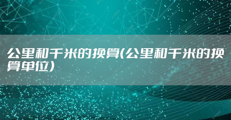 公里和千米的换算（公里和千米的换算单位）