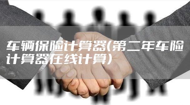 车辆保险计算器（第二年车险计算器在线计算）