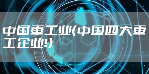 中国重工业（中国四大重工企业！）