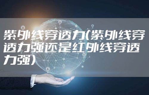 紫外线穿透力（紫外线穿透力强还是红外线穿透力强）