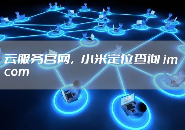 云服务官网，小米定位查询 im com