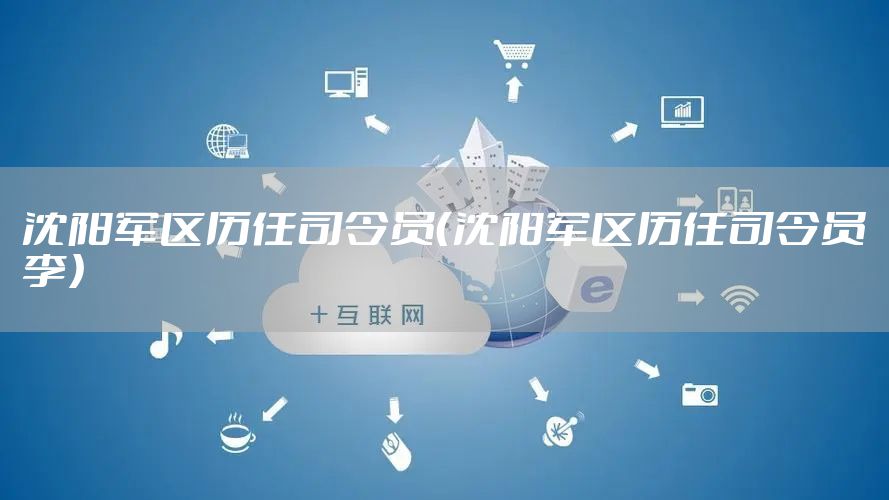 沈阳军区历任司令员（沈阳军区历任司令员李）