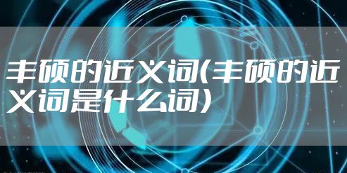 丰硕的近义词（丰硕的近义词是什么词）