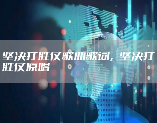 坚决打胜仗歌曲歌词，坚决打胜仗原唱