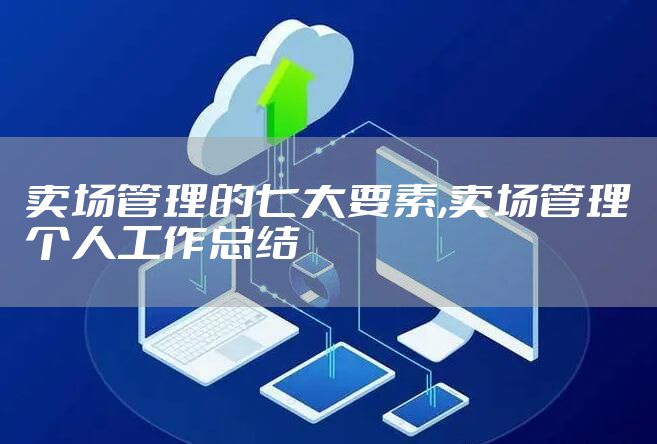 卖场管理的七大要素,卖场管理个人工作总结