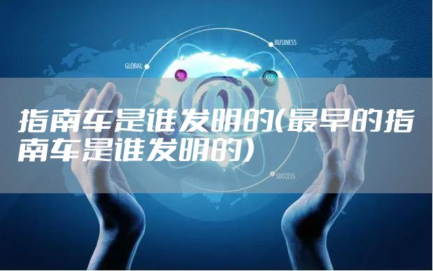 指南车是谁发明的（最早的指南车是谁发明的）