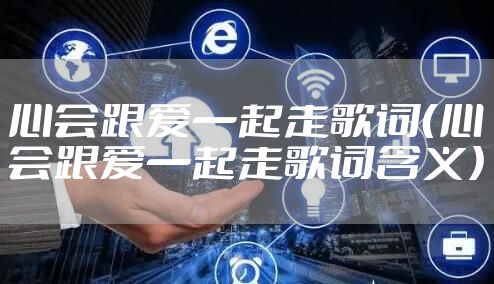 心会跟爱一起走歌词（心会跟爱一起走歌词含义）