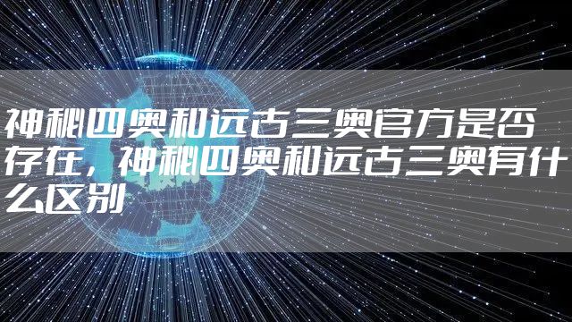 神秘四奥和远古三奥官方是否存在，神秘四奥和远古三奥有什么区别