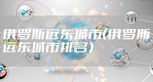 俄罗斯远东城市（俄罗斯远东城市排名）