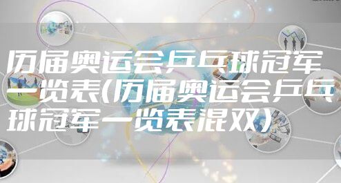 历届奥运会乒乓球冠军一览表（历届奥运会乒乓球冠军一览表混双）