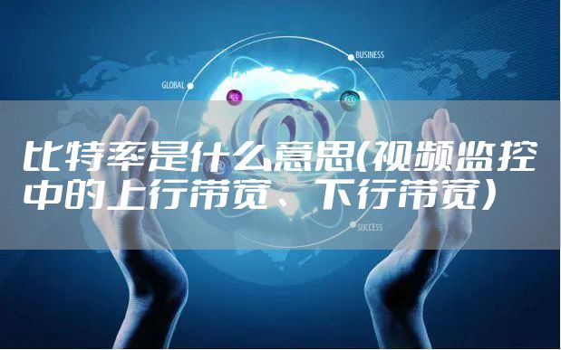 比特率是什么意思（视频监控中的上行带宽、下行带宽）