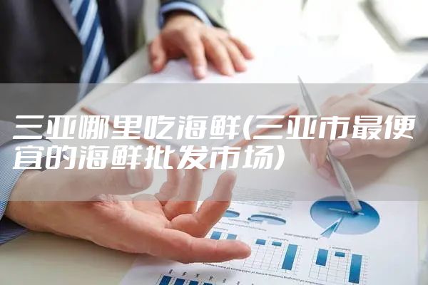三亚哪里吃海鲜(三亚市最便宜的海鲜批发市场)