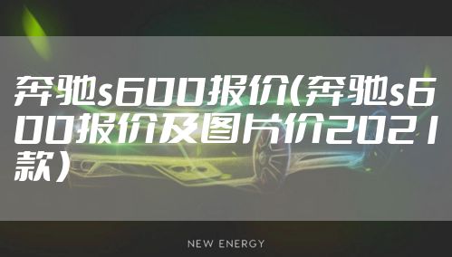 奔驰s600报价（奔驰s600报价及图片价2021款）