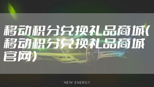 移动积分兑换礼品商城（移动积分兑换礼品商城官网）