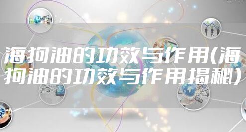 海狗油的功效与作用（海狗油的功效与作用揭秘）