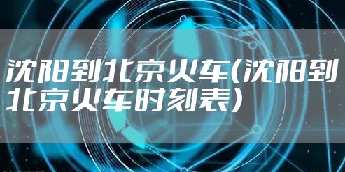沈阳到北京火车（沈阳到北京火车时刻表）