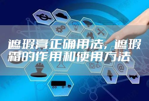 遮瑕膏正确用法，遮瑕霜的作用和使用方法