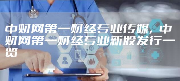 中财网第一财经专业传媒，中财网第一财经专业新股发行一览