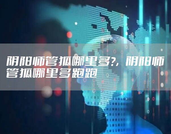 阴阳师管狐哪里多?，阴阳师管狐哪里多跑跑
