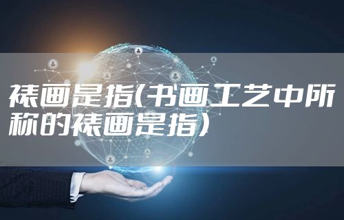 裱画是指（书画工艺中所称的裱画是指）