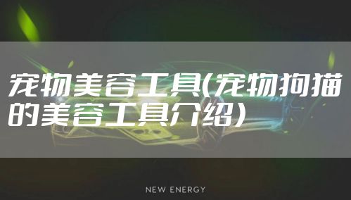 宠物美容工具（宠物狗猫的美容工具介绍）