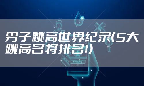 男子跳高世界纪录（5大跳高名将排名！）