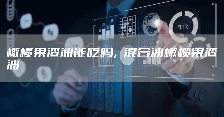 橄榄果渣油能吃吗，混合油橄榄果渣油