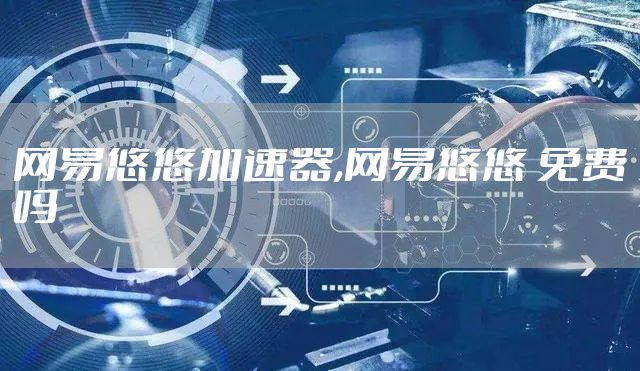 网易悠悠加速器,网易悠悠 免费吗
