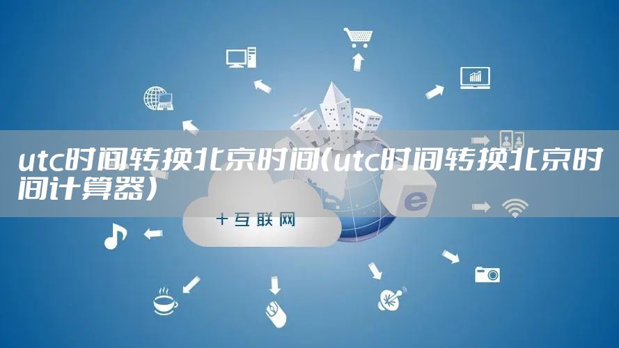 utc时间转换北京时间（utc时间转换北京时间计算器）