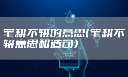 笔耕不辍的意思（笔耕不辍意思和造句）