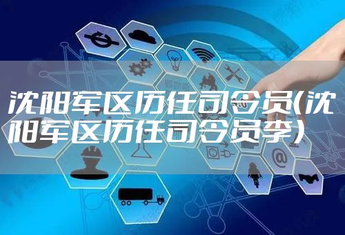 沈阳军区历任司令员（沈阳军区历任司令员李）