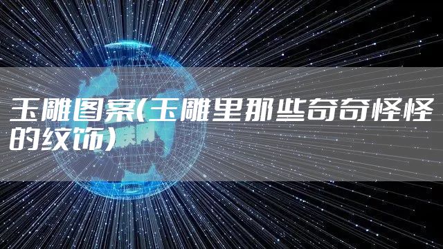 玉雕图案（玉雕里那些奇奇怪怪的纹饰）