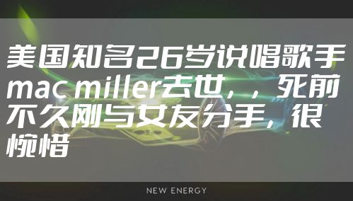 美国知名26岁说唱歌手mac miller去世，，死前不久刚与女友分手，很惋惜