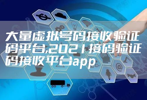 大量虚拟号码接收验证码平台,2021接码验证码接收平台app