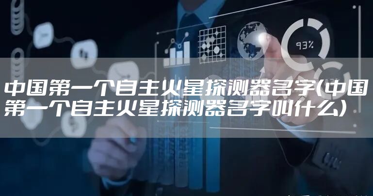 中国第一个自主火星探测器名字（中国第一个自主火星探测器名字叫什么）