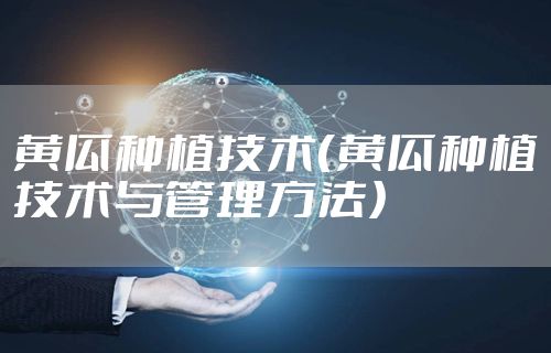 黄瓜种植技术（黄瓜种植技术与管理方法）