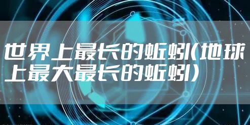 世界上最长的蚯蚓（地球上最大最长的蚯蚓）