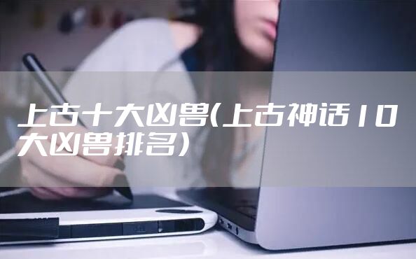 上古十大凶兽（上古神话10大凶兽排名）