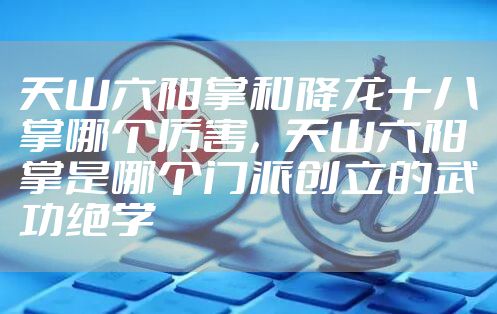 天山六阳掌和降龙十八掌哪个厉害，天山六阳掌是哪个门派创立的武功绝学