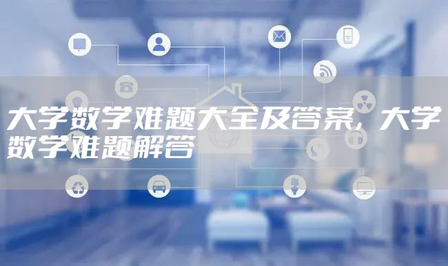 大学数学难题大全及答案，大学数学难题解答