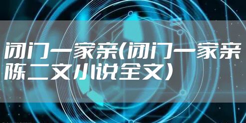 闭门一家亲（闭门一家亲陈二文小说全文）