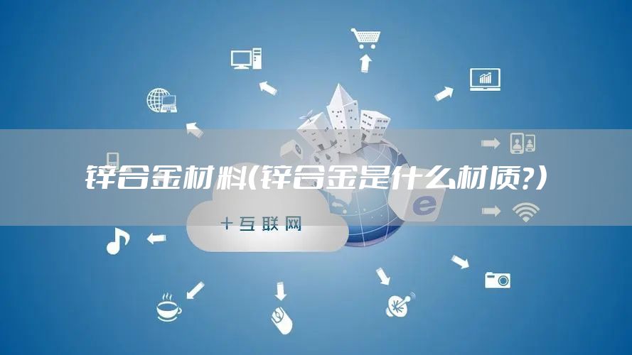 锌合金材料（锌合金是什么材质？）